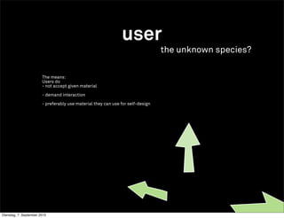 user
                                                                                 the unknown species?

                        The means:
                        Users do
                        - not accept given material

                        - demand interaction

                        - preferably use material they can use for self-design




Dienstag, 7. September 2010
 