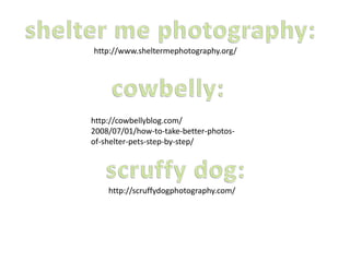 http://www.sheltermephotography.org/
http://scruffydogphotography.com/
http://cowbellyblog.com/
2008/07/01/how-to-take-better-photos-
of-shelter-pets-step-by-step/
 