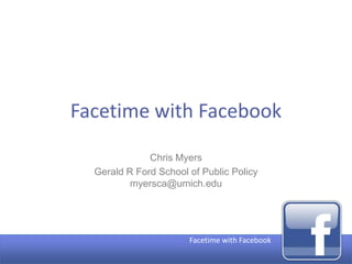 Facetime with Facebook

              Chris Myers
  Gerald R Ford School of Public Policy
          myersca@umich.edu




                       Facetime with Facebook
 