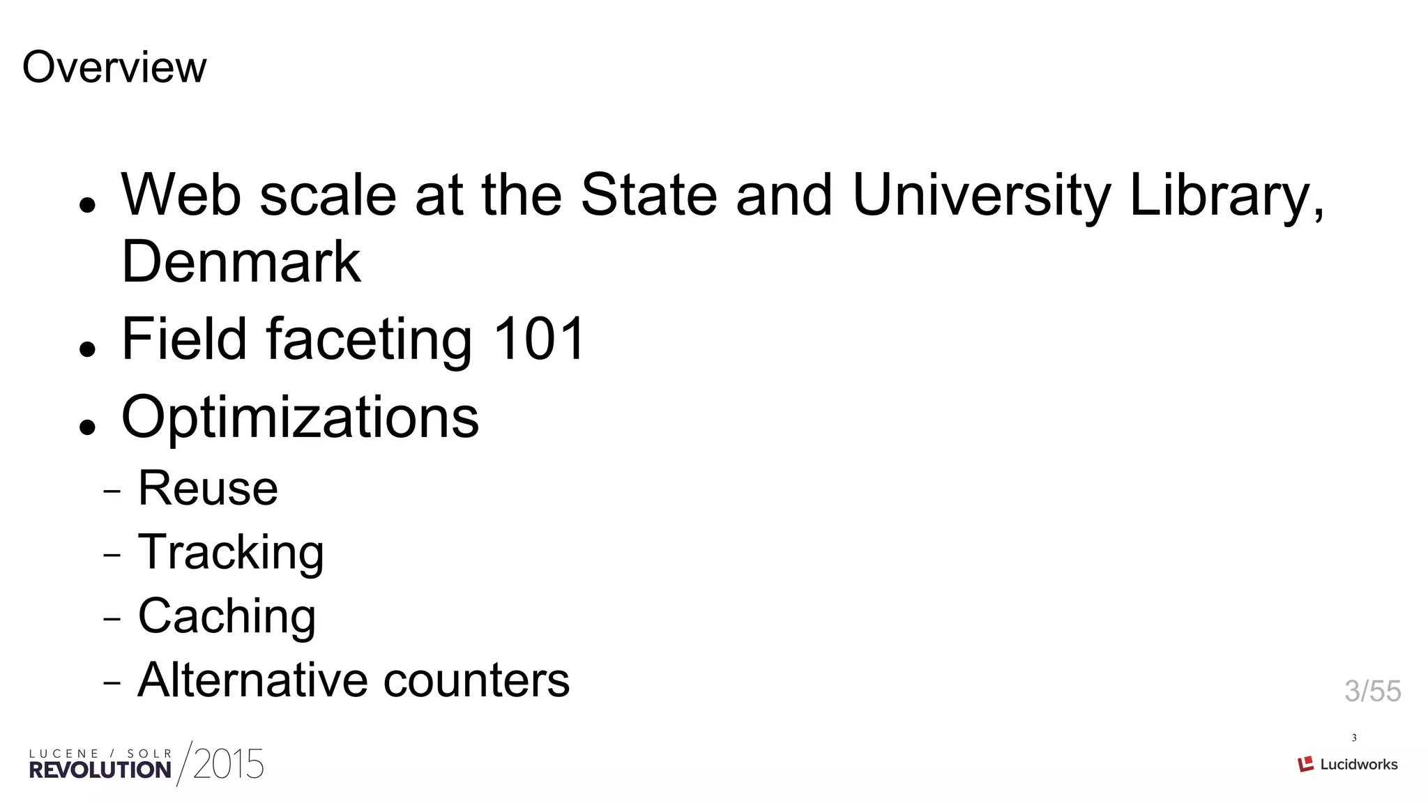 3/55
3
Overview
l  Web scale at the State and University Library,
Denmark
l  Field faceting 101
l  Optimizations
-  Reuse
-  Tracking
-  Caching
-  Alternative counters
 
