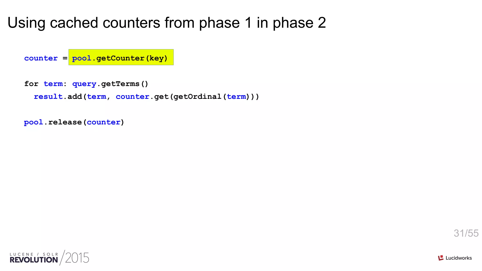 31/55
Using cached counters from phase 1 in phase 2
counter = pool.getCounter(key)
for term: query.getTerms()
result.add(term, counter.get(getOrdinal(term)))
pool.release(counter)
 