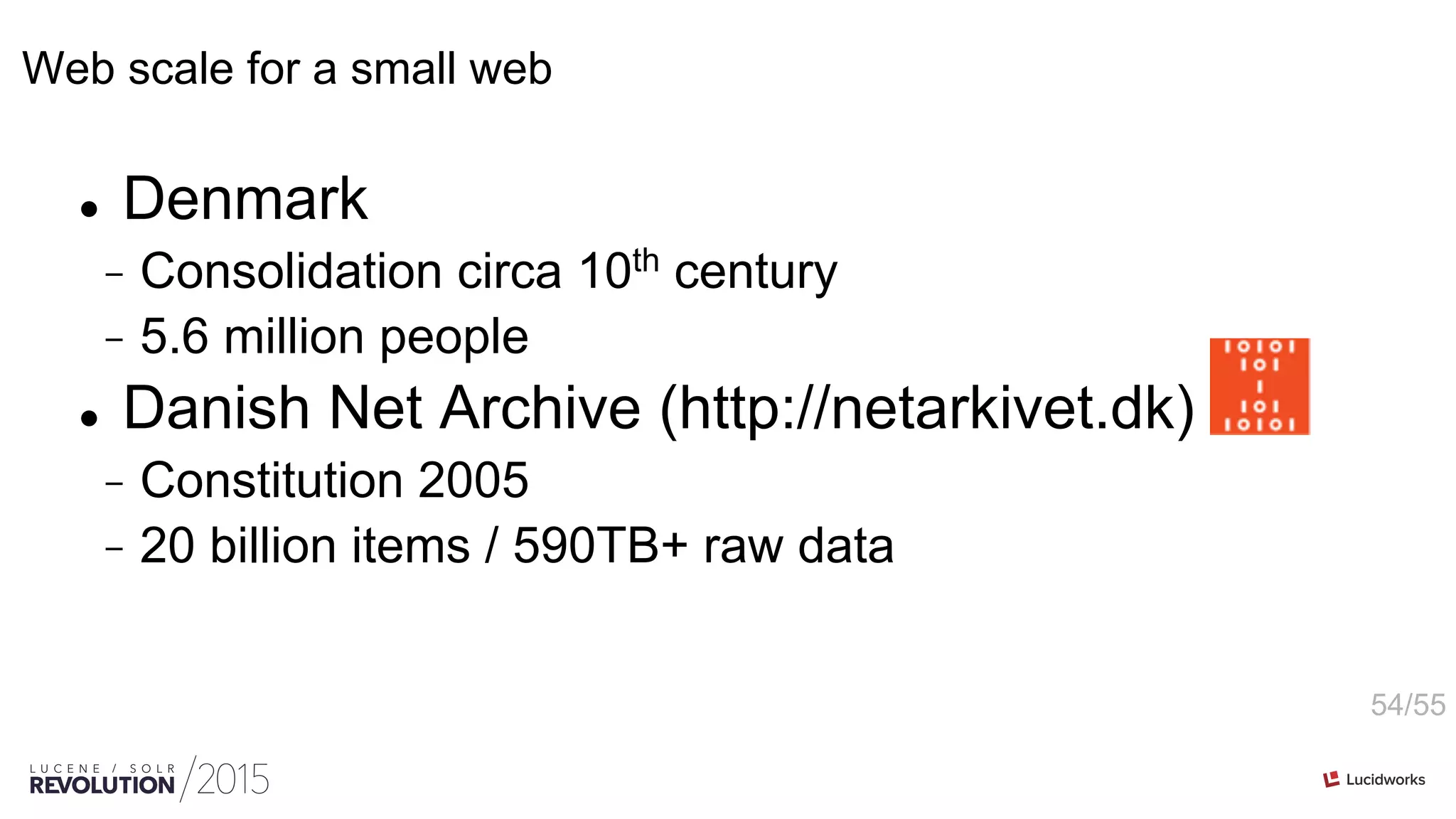 54/55
Web scale for a small web
l  Denmark
-  Consolidation circa 10th century
-  5.6 million people
l  Danish Net Archive (http://netarkivet.dk)
-  Constitution 2005
-  20 billion items / 590TB+ raw data
 