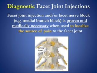 Diagnostic Facet Joint Injections
Facet joint injection and/or facet nerve block
(e.g. medial branch block) is proven and
medically necessary when used to localize
the source of pain to the facet joint
 