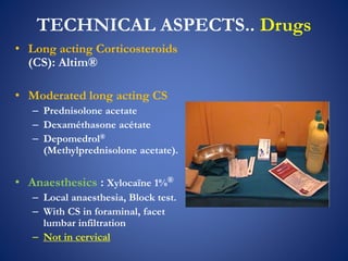 TECHNICAL ASPECTS.. Drugs
• Long acting Corticosteroids
(CS): Altim®
• Moderated long acting CS
– Prednisolone acetate
– Dexaméthasone acétate
– Depomedrol®
(Methylprednisolone acetate).
• Anaesthesics : Xylocaïne 1%®
– Local anaesthesia, Block test.
– With CS in foraminal, facet
lumbar infiltration
– Not in cervical
 