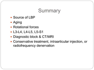 Summary
 Source of LBP
 Aging
 Rotational forces
 L3-L4, L4-L5, L5-S1
 Diagnostic block & CT/MRI
 Conservative treatment, intraarticular injection, or
radiofrequency denervation
 
