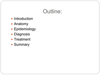 Outline:
 Introduction
 Anatomy
 Epidemiology
 Diagnosis
 Treatment
 Summary
 