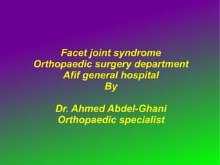 Facet joint syndrome  Orthopaedic surgery department  Afif general hospital  By  Dr. Ahmed Abdel-Ghani  Orthopaedic specialist   