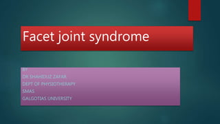 Facet joint syndrome
BY
DR SHAHIDUZ ZAFAR
DEPT OF PHYSIOTHERAPY
SMAS
GALGOTIAS UNIVERSITY
 