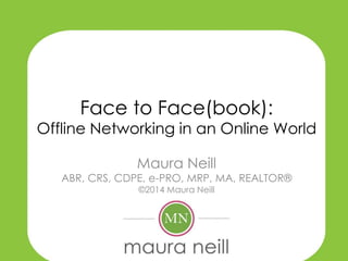 Face to Face(book):
Offline Networking in an Online World
Maura Neill
ABR, CRS, CDPE, e-PRO, MRP, MA, REALTOR®
©2014 Maura Neill
 