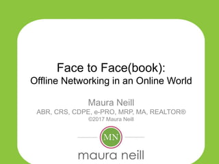 Face to Face(book):
Offline Networking in an Online World
Maura Neill
ABR, CRS, CDPE, e-PRO, MRP, MA, REALTOR®
©2017 Maura Neill
 