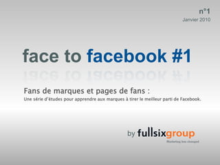 n°1
                                                                           Janvier 2010




face to facebook #1
Fans de marques et pages de fans :
Une série d’études pour apprendre aux marques à tirer le meilleur parti de Facebook.




                                                 by
 