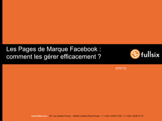 Les Pages de Marque Facebook :
comment les gérer efficacement ?
                                                                                                070710




        www.fullsix.com 157, rue Anatole France - 92309 Levallois-Perret Cedex – T: +(33)1 49 68 73 00 – F: +(33)1 49 68 73 73
 