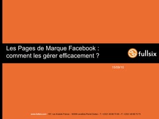 Les Pages de Marque Facebook :
comment les gérer efficacement ?
                                                                                               15/09/10




        www.fullsix.com 157, rue Anatole France - 92309 Levallois-Perret Cedex – T: +(33)1 49 68 73 00 – F: +(33)1 49 68 73 73
 