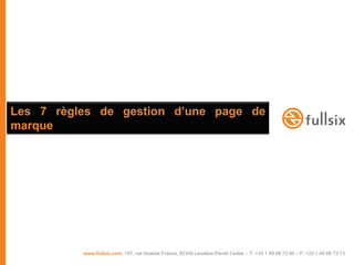 Les 7 règles de gestion d‟une page de
marque




          www.fullsix.com 157, rue Anatole France, 92309 Levallois-Perret Cedex – T: +33 1 49 68 73 00 – F: +33 1 49 68 73 73
 