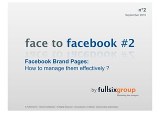 n°2
                                                                                                                               September 2010




face to facebook #2
Facebook Brand Pages:
How to manage them effectively ?


                                                                                    by


© FullSIX 2010 – Strictly Confidential – All AnatoleReserved – No production or diffusion without written authorisationF: +(33)1 49 68 73 73
             www.fullsix.com 157, rue Rights France - 92309 Levallois-Perret Cedex – T: +(33)1 49 68 73 00 –
 