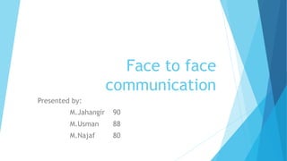 Face to face
communication
Presented by:
M.Jahangir 90
M.Usman 88
M.Najaf 80
 