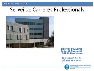 UPC Alumni. BarcelonaTech


      Servei de Carreres Professionals




                            EDIFICI TIL·LERS
                            C/ Jordi Girona 31
                             08034 Barcelona

                            TEL 93 401 56 73
                            Alumni.upc.edu
 