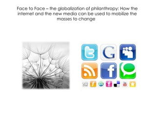 Face to Face – the globalization of philanthropy: How the internet and the new media can be used to mobilize the masses to change  