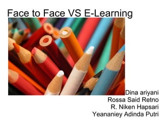 Face to Face VS E-Learning Dina ariyani Rossa Said Retno R. Niken Hapsari Yeananiey Adinda Putri 