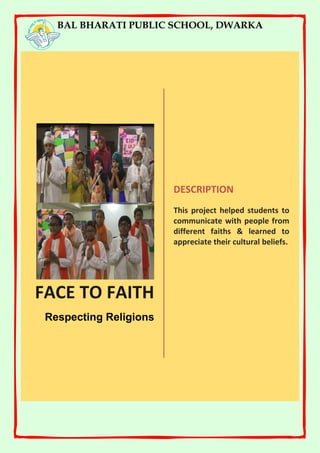BAL BHARATI PUBLIC SCHOOL, DWARKA
FACE TO FAITH
Respecting Religions
DESCRIPTION
This project helped students to
communicate with people from
different faiths & learned to
appreciate their cultural beliefs.
 