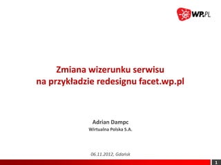 Zmiana wizerunku serwisu
na przykładzie redesignu facet.wp.pl



             Adrian Dampc
            Wirtualna Polska S.A.




             06.11.2012, Gdańsk
                                       1
 