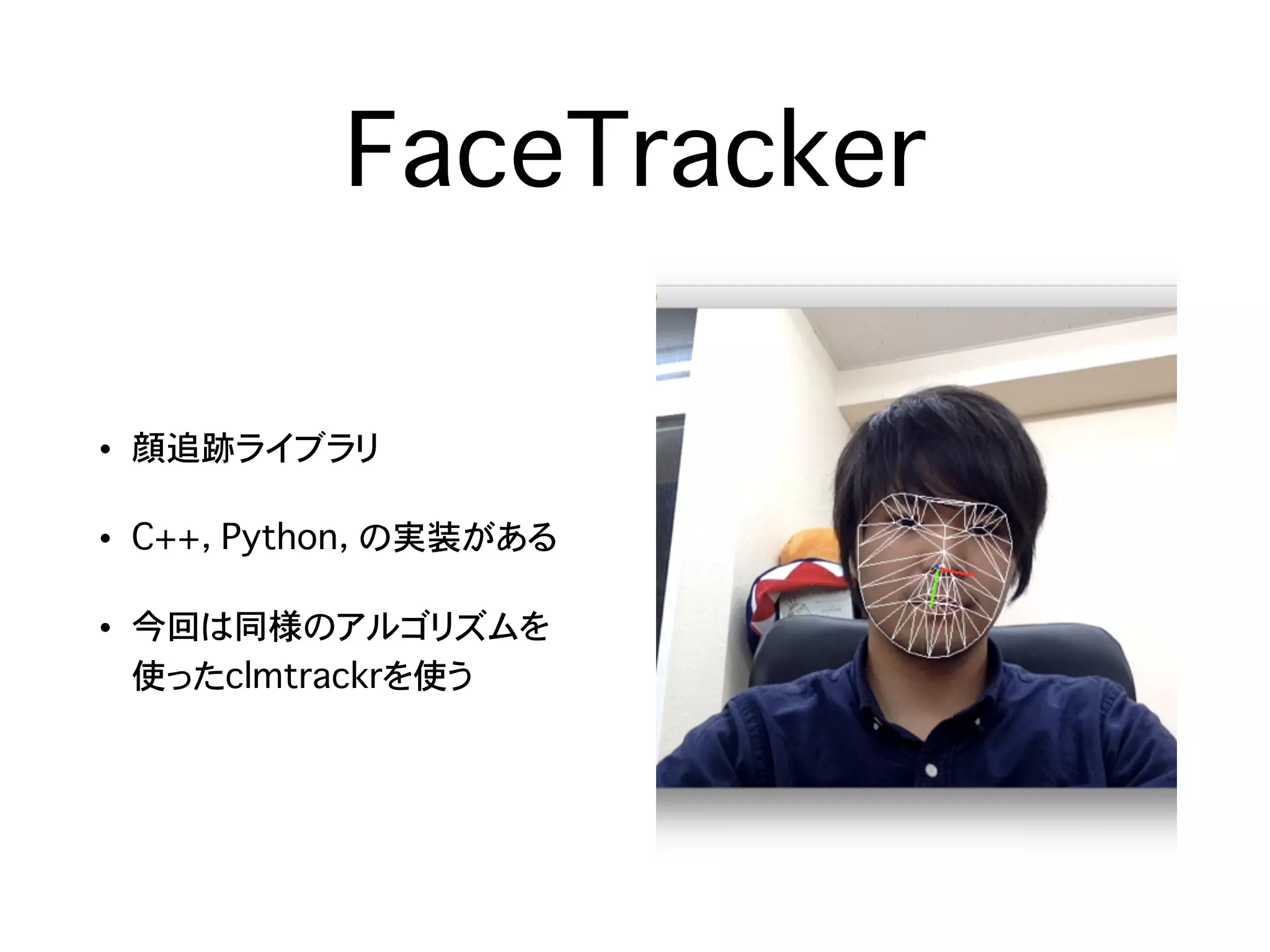 FaceTracker
• 顔追跡ライブラリ
• C++，�Python，�の実装がある
• 今回は同様のアルゴリズムを 
使ったclmtrackrを使う
 