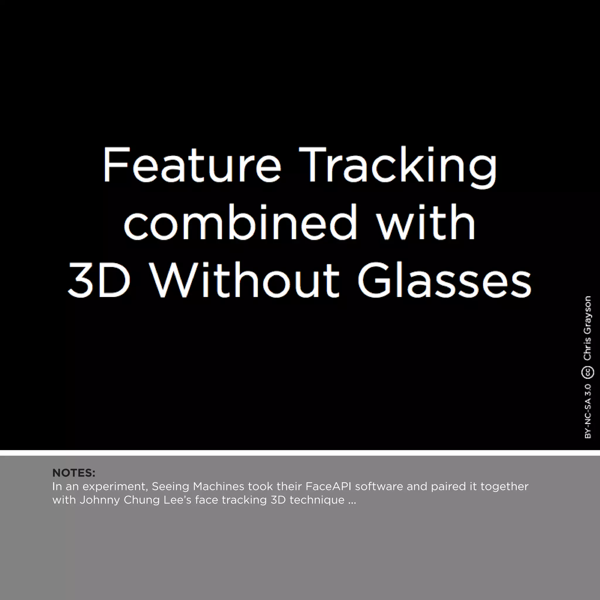 NOTES:
In an experiment, Seeing Machines took their FaceAPI software and paired it together
with Johnny Chung Lee’s face tracking 3D technique ...
 