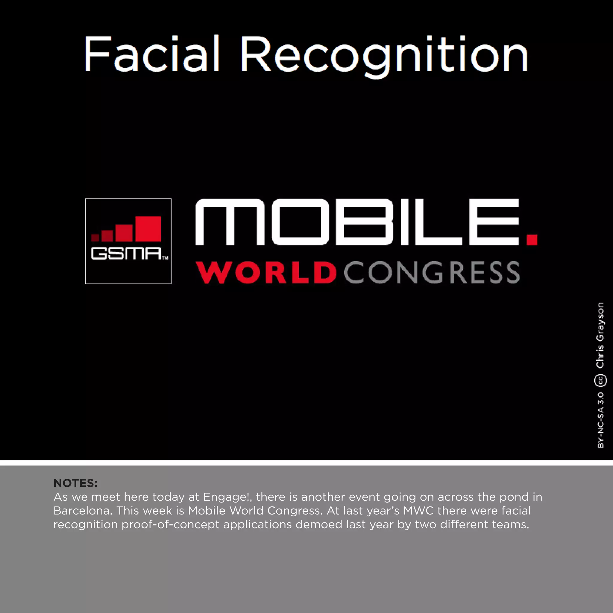 NOTES:
As we meet here today at Engage!, there is another event going on across the pond in
Barcelona. This week is Mobile World Congress. At last year’s MWC there were facial
recognition proof-of-concept applications demoed last year by two different teams.
 