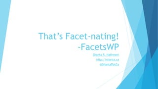 That’s Facet-nating!
-FacetsWP
Shanta R. Nathwani
http://shanta.ca
@ShantaDotCa
 
