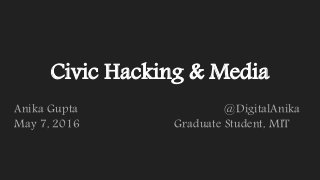 Civic Hacking & Media
Anika Gupta @DigitalAnika
May 7, 2016 Graduate Student, MIT
 