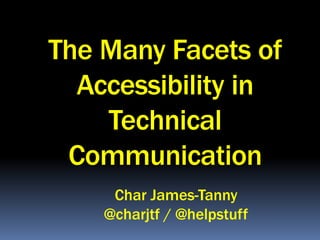 The Many Facets of
Accessibility in
Technical
Communication
Char James-Tanny
@charjtf / @helpstuff
 