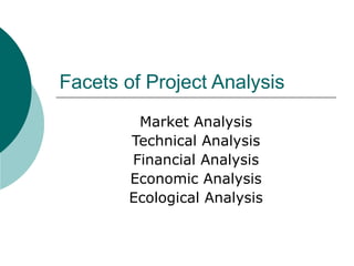 Facets of Project Analysis
         Market Analysis
        Technical Analysis
        Financial Analysis
        Economic Analysis
        Ecological Analysis
 