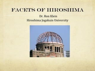 Facets of Hiroshima
            Dr. Ron Klein
    Hiroshima Jogakuin University
 