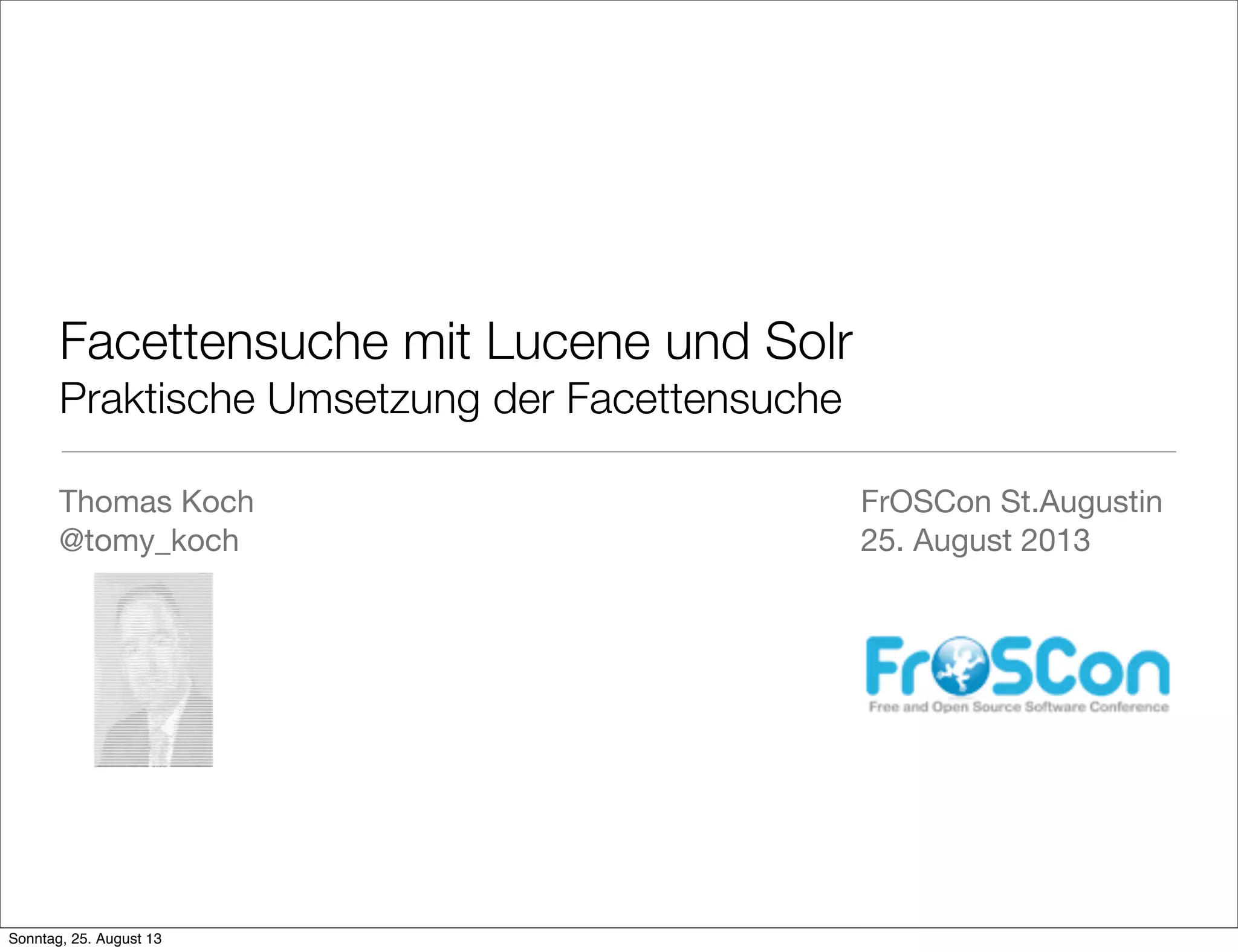 Facettensuche mit Lucene und Solr
Praktische Umsetzung der Facettensuche
Thomas Koch
@tomy_koch
FrOSCon St.Augustin
25. August 2013
Sonntag, 25. August 13
 