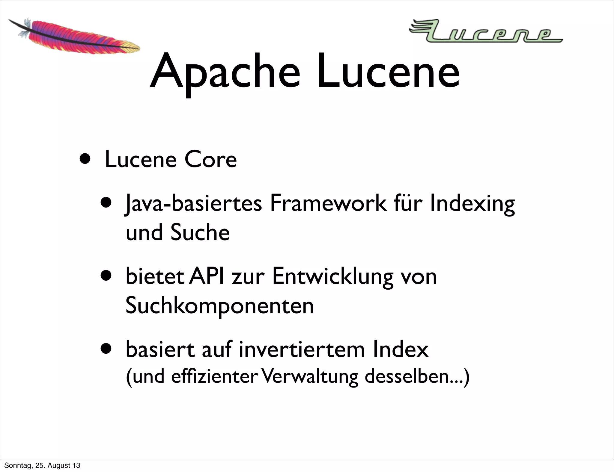 Apache Lucene
• Lucene Core
• Java-basiertes Framework für Indexing
und Suche
• bietet API zur Entwicklung von
Suchkomponenten
• basiert auf invertiertem Index
(und efﬁzienterVerwaltung desselben...)
Sonntag, 25. August 13
 