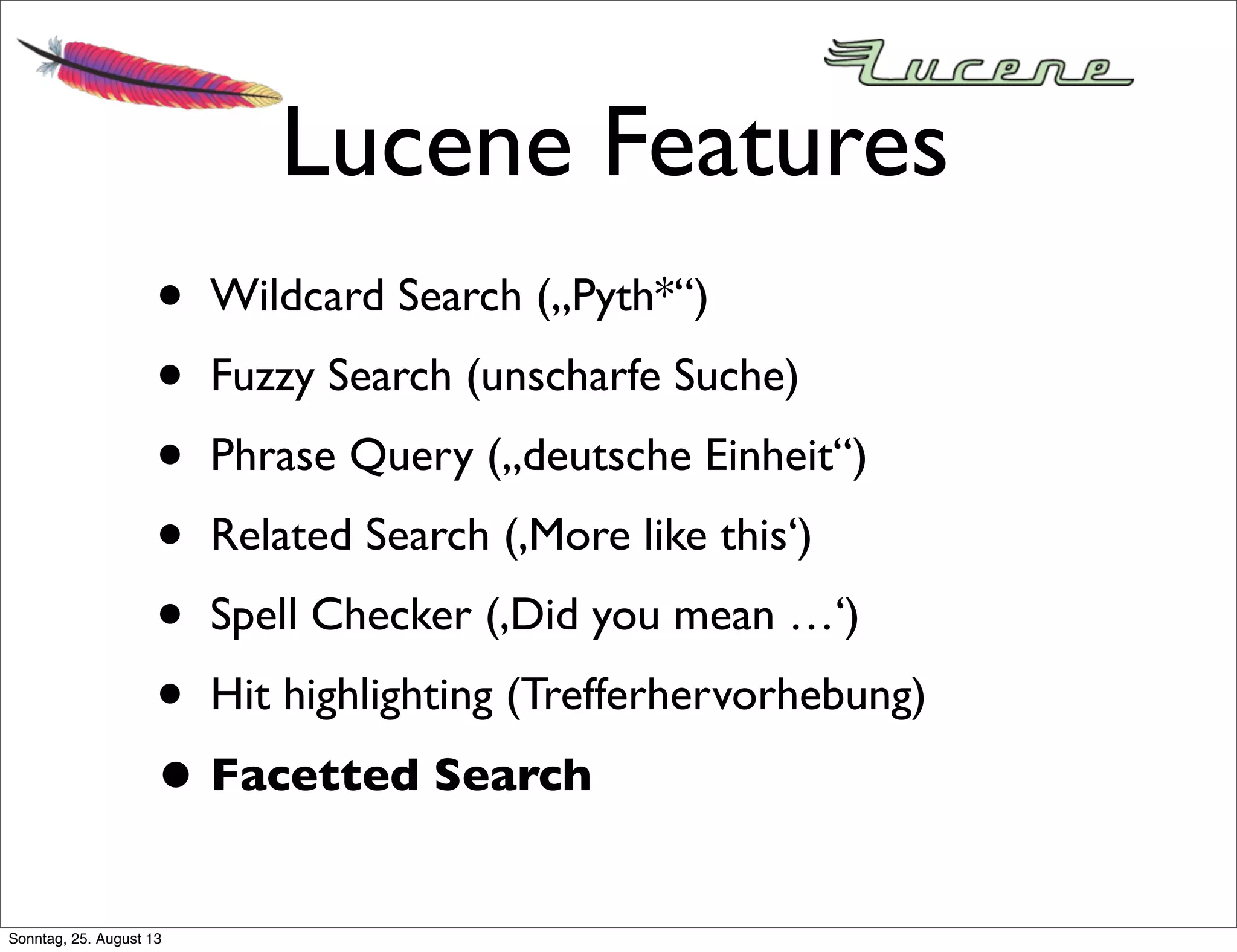 Lucene Features
• Wildcard Search („Pyth*“)
• Fuzzy Search (unscharfe Suche)
• Phrase Query („deutsche Einheit“)
• Related Search (‚More like this‘)
• Spell Checker (‚Did you mean …‘)
• Hit highlighting (Trefferhervorhebung)
• Facetted Search
Sonntag, 25. August 13
 