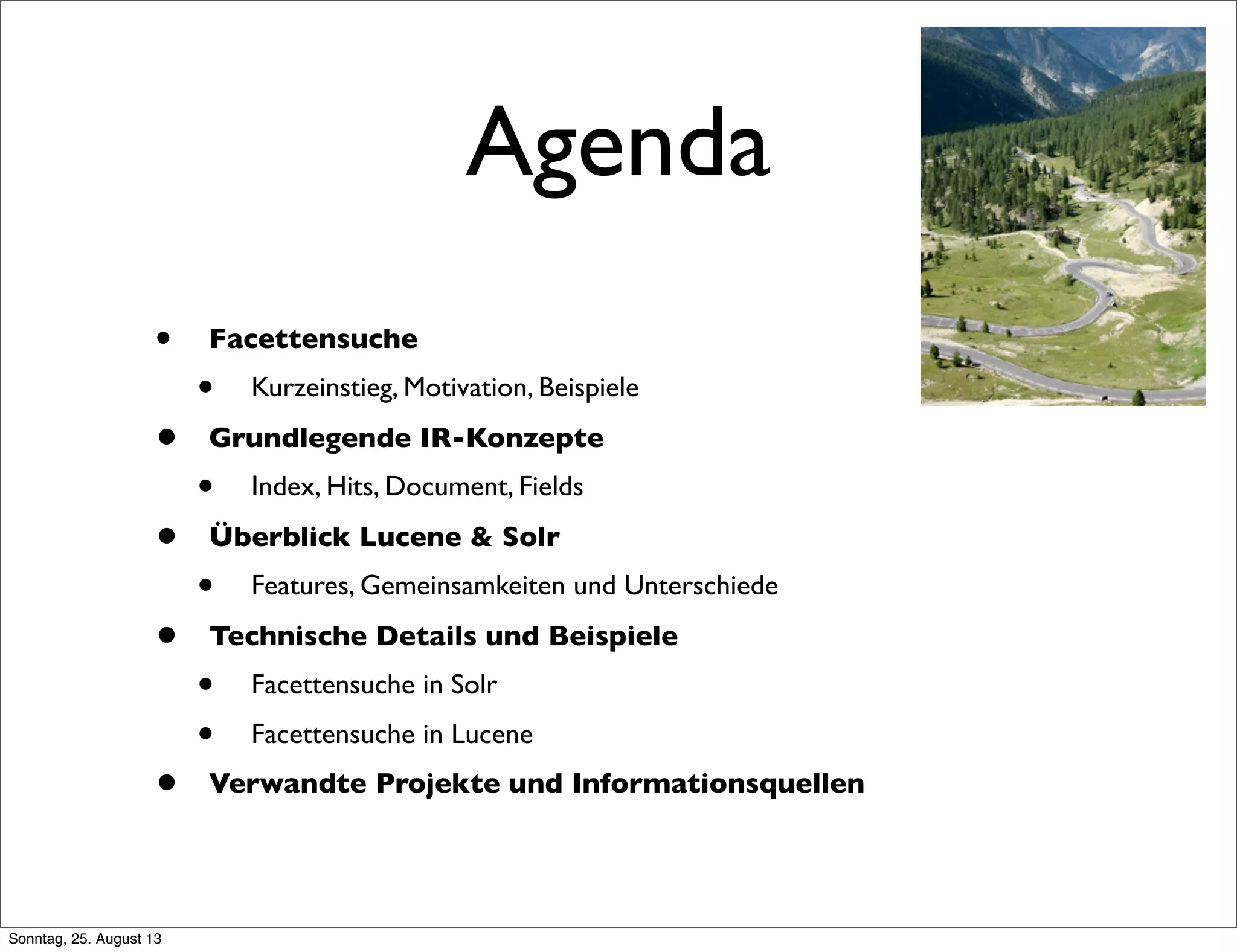 Agenda
• Facettensuche
• Kurzeinstieg, Motivation, Beispiele
• Grundlegende IR-Konzepte
• Index, Hits, Document, Fields
• Überblick Lucene & Solr
• Features, Gemeinsamkeiten und Unterschiede
• Technische Details und Beispiele
• Facettensuche in Solr
• Facettensuche in Lucene
• Verwandte Projekte und Informationsquellen
Sonntag, 25. August 13
 