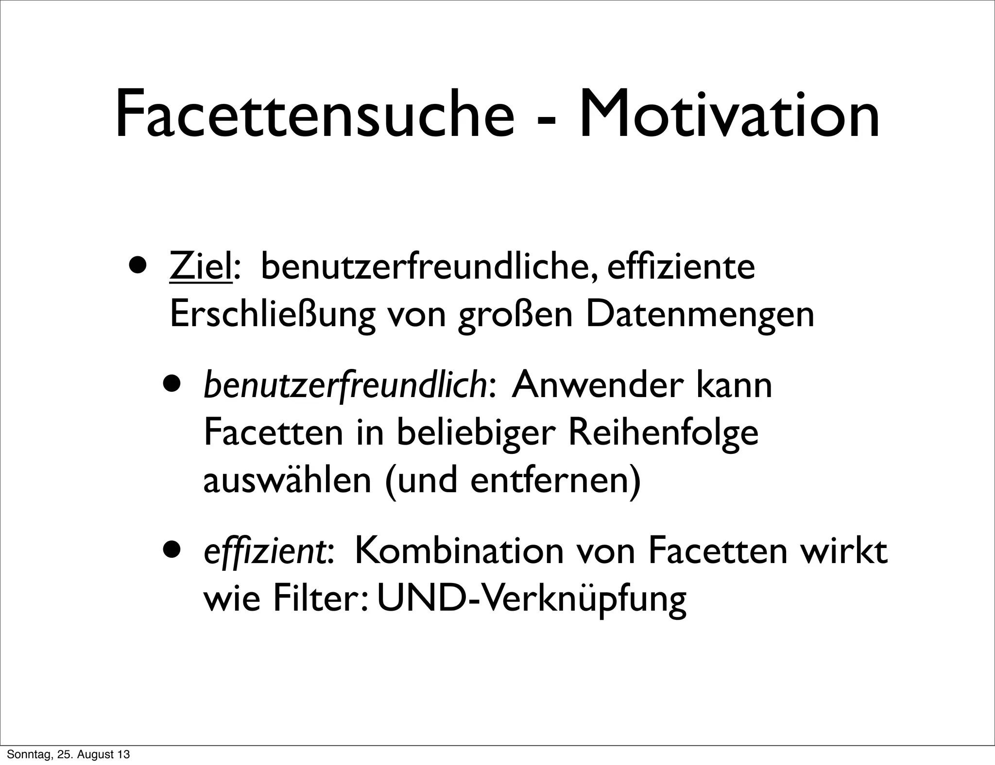 Facettensuche - Motivation
• Ziel: benutzerfreundliche, efﬁziente
Erschließung von großen Datenmengen
• benutzerfreundlich: Anwender kann
Facetten in beliebiger Reihenfolge
auswählen (und entfernen)
• efﬁzient: Kombination von Facetten wirkt
wie Filter: UND-Verknüpfung
Sonntag, 25. August 13
 