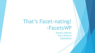 That’s Facet-nating!
-FacetsWP
Shanta R. Nathwani
http://shanta.ca
@ShantaDotCa
 