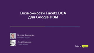 Возможности Facetz.DCA
для Google DBM
Круглов Константин
CEO & Co-founder
Анна Кузьменко
Cookie Monster
 