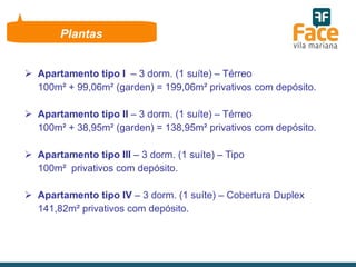 Apartamento tipo I  – 3 dorm. (1 suíte) – Térreo  100m² + 99,06m² (garden) = 199,06m² privativos com depósito.   Apartamento tipo II  – 3 dorm. (1 suíte) – Térreo 100m² + 38,95m² (garden) = 138,95m² privativos com depósito.   Apartamento tipo III  – 3 dorm. (1 suíte) – Tipo 100m²  privativos com depósito.   Apartamento tipo IV  – 3 dorm. (1 suíte) – Cobertura Duplex 141,82m² privativos com depósito.   Plantas 