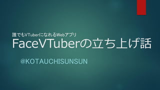 誰でもVTuberになれるWebアプリ
FaceVTuberの立ち上げ話
@KOTAUCHISUNSUN
 