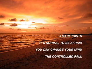 3 MAIN POINTS IT’S NORMAL TO BE AFRAID YOU CAN CHANGE YOUR MIND THE CONTROLLED FALL 