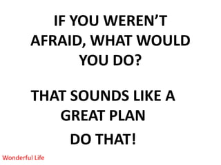 IF YOU WEREN’T AFRAID,
        WHAT WOULD YOU DO?

         THAT SOUNDS LIKE A
            GREAT PLAN
              DO THAT!
Wonderful Life
 