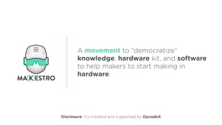A movement to “democratize”
knowledge, hardware kit, and software
to help makers to start making in
hardware.
Disclosure: it’s initiated and supported by DycodeX
 
