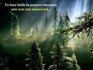 To lose faith in prayers because
    one was not answered...
 