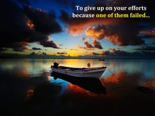 To give up on your efforts
because one of them failed...
 