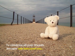 To condemn all your friends
because one betrayed you...
 