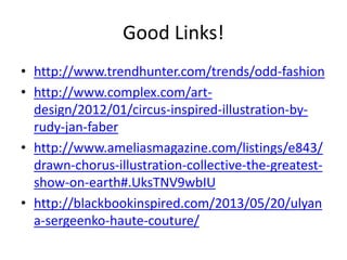 Good Links!
• http://www.trendhunter.com/trends/odd-fashion
• http://www.complex.com/art-
design/2012/01/circus-inspired-illustration-by-
rudy-jan-faber
• http://www.ameliasmagazine.com/listings/e843/
drawn-chorus-illustration-collective-the-greatest-
show-on-earth#.UksTNV9wbIU
• http://blackbookinspired.com/2013/05/20/ulyan
a-sergeenko-haute-couture/
 