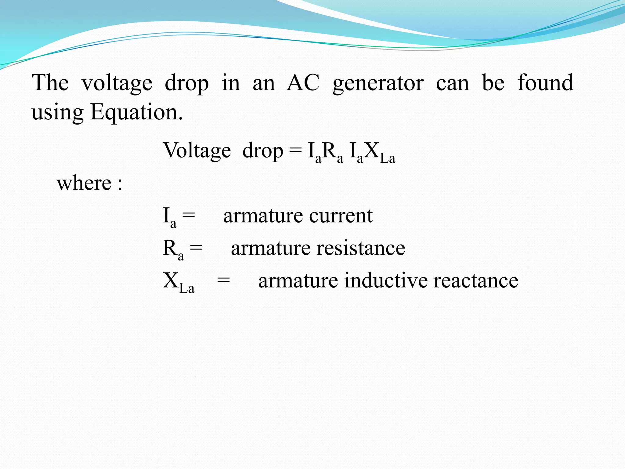 The voltage drop in an AC generator can be found
using Equation.
Voltage drop = IaRa IaXLa
where :
Ia = armature current
Ra = armature resistance
XLa = armature inductive reactance

 